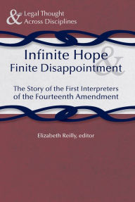 Title: Infinite Hope and Finite Disappointment: The Story of the First Interpreters of the Fourteenth Amendment, Author: Elizabeth Reilly