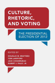 Title: Culture, Rhetoric, and Voting: The Presidential Election of 2012, Author: Douglas M. Brattebo