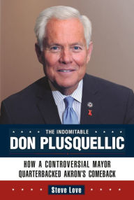 Title: The Indomitable Don Plusquellic: How a Controversial Mayor Quarterbacked Akron's Comeback, Author: Steve Love
