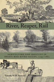 Title: River, Reaper, Rail: Agriculture and Identity in Ohio's Mad River Valley, 1795-1885, Author: Timothy Thoresen