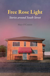 Title: Free Rose Light: Stories around South Street, Author: Mary O'Connor