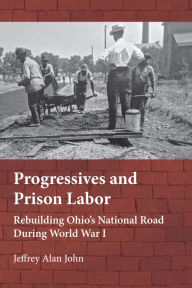 Title: Progressives and Prison Labor: Rebuilding Ohio's National Road during World War I, Author: Jeffrey Alan John