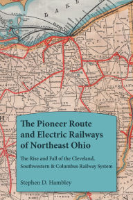 Title: The Pioneer Route and Electric Railways of Northeast Ohio: The Rise and Fall of the Cleveland, Southwestern & Columbus Railway System, Author: Stephen D. Hambley