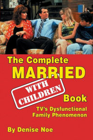 Title: The Complete Married... With Children Book: TV's Dysfunctional Family Phenomenon, Author: Denise Noe