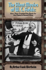 Title: The Silent Movies of W. C. Fields: How They Created The Basis for His Fame in Sound Films, Author: Arthur Frank Wertheim