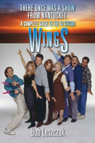 Title: There Once Was a Show from Nantucket: A Complete Guide to the TV Sitcom Wings, Author: Bob Leszczak