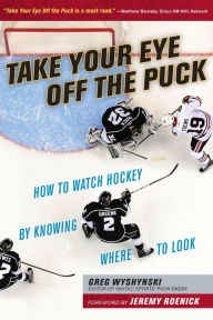 Title: Take Your Eye Off the Puck: How to Watch Hockey By Knowing Where to Look, Author: Greg Wyshynski