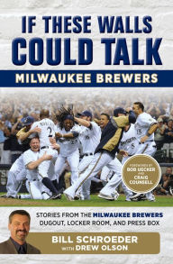 Title: If These Walls Could Talk: Milwaukee Brewers: Stories from the Milwaukee Brewers Dugout, Locker Room, and Press Box, Author: Bill Schroeder