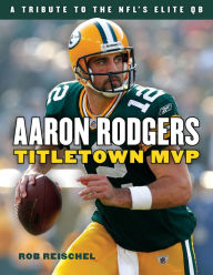 Title: Aaron Rodgers: Titletown MVP, Author: Rob Reischel