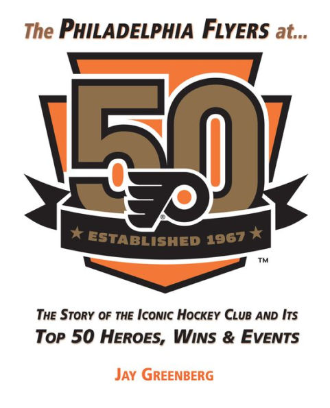 the Philadelphia Flyers at 50: Story of Iconic Hockey Club and its Top 50 Heroes, Wins & Events