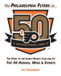 The Philadelphia Flyers at 50: The Story of the Iconic Hockey Club and its Top 50 Heroes, Wins & Events