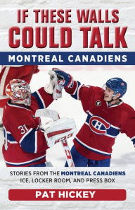Title: If These Walls Could Talk: Montreal Canadiens: Stories from the Montreal Canadiens Ice, Locker Room, and Press Box, Author: Pat Hickey