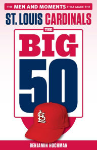 Title: Big 50: St. Louis Cardinals: The Men and Moments that Made the St. Louis Cardinals, Author: Benjamin Hochman