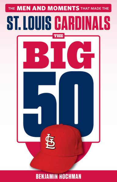 the Big 50: St. Louis Cardinals: Men and Moments that Made Cardinals