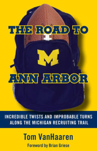 Title: Road to Ann Arbor: Incredible Twists and Improbable Turns Along the Michigan Recruiting Trail, Author: Tom VanHaaren