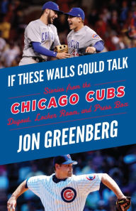 Title: If These Walls Could Talk: Chicago Cubs: Stories from the Chicago Cubs Dugout, Locker Room, and Press Box, Author: Jon Greenberg