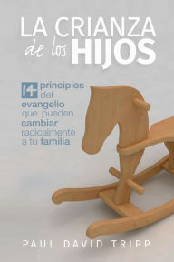 Title: La crianza de los hijos: 14 principios del Evangelio que pueden cambiar radicalmente a tu familia, Author: Paul David Tripp