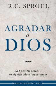 Title: Agradar a Dios: La santificación, su significado e importancia, Author: R. C. Sproul