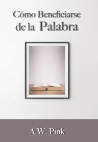 Title: Cómo beneficiarse de la palabra, Author: A. W. Pink