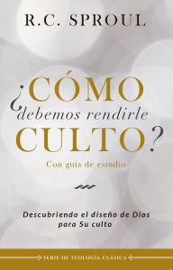 Title: ¿Cómo debemos rendirle culto?: Descubriendo el diseño de Dios para su culto, Author: R. C. Sproul