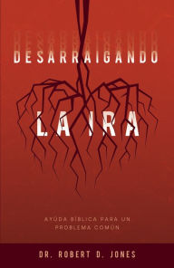 Title: Desarraigando la ira: Ayuda bíblica para un problema común, Author: Robert D. Jones