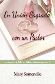 Title: En unión sagrada con un pastor: Los dolores y deleites del matrimonio pastoral, Author: Mary Somerville