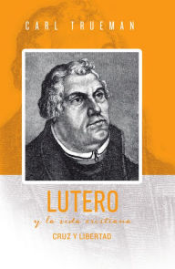 Title: Lutero y la vida cristiana: Cruz y libertad, Author: Carl Trueman