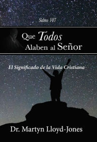 Title: Que todos alaben al Señor: El significado de la vida cristiana, Author: Martyn Lloyd-Jones