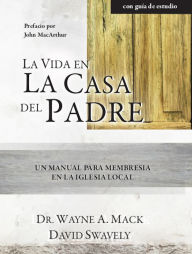 Title: La Vida en la Casa del Padre: Un manual para membresía en la iglesia local, Author: Wayne Mack