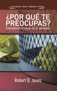 Title: ¿Por qué te preocupas?: Entendiendo la causa de tu ansiedad, Author: Robert D. Jones