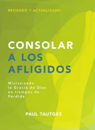 Title: Consolar a los afligidos: Ministrando la gracia de Dios en tiempos de pérdida, Author: Paul Tautges