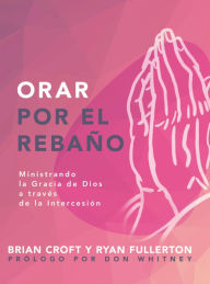 Title: Orar por el rebaño: Ministrando la gracia de Dios a través de la intercesión, Author: Brian Croft