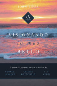 Title: Visionando lo más bello: El poder del esfuerzo poético en la obra de George Herbert, George Whitefield y C. S. Lewis, Author: John Piper