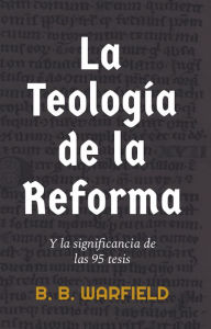 Title: La teología de la Reforma y la significancia de las 95 tesis, Author: B. B. Warfield