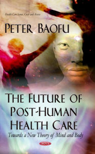 Title: Future of Post-Human Health Care, The: Towards a New Theory of Mind and Body, Author: Peter Baofu