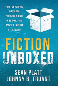 Title: Fiction Unboxed: How Two Authors Wrote and Published a Book in 30 Days, From Scratch, In Front of the World, Author: Sean Platt