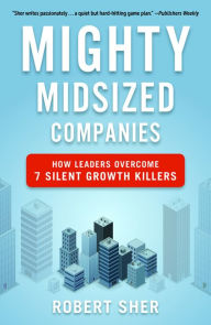 Title: Mighty Midsized Companies: How Leaders Overcome 7 Silent Growth Killers, Author: Robert Sher