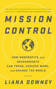 Title: Mission Control: How Nonprofits and Governments Can Focus, Achieve More, and Change the World, Author: Liana Downey