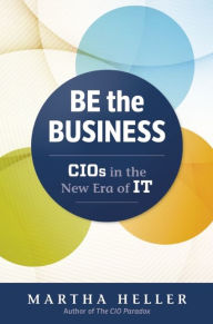 Title: Be the Business: CIOs in the New Era of IT / Edition 1, Author: Martha Heller