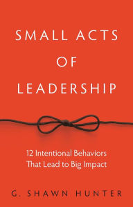 Title: Small Acts of Leadership: 12 Intentional Behaviors That Lead to Big Impact, Author: G. Shawn Hunter