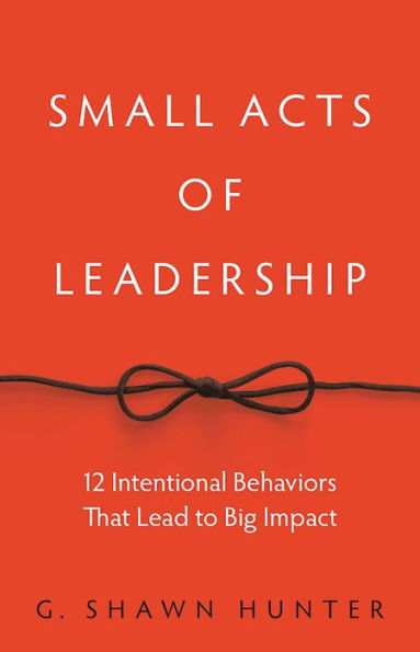 Small Acts of Leadership: 12 Intentional Behaviors That Lead to Big Impact