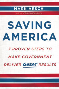 Title: Saving America: 7 Proven Steps to Make Government Deliver Great Results, Author: Mark Aesch