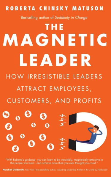 The Magnetic Leader: How Irresistible Leaders Attract Employees, Customers, and Profits