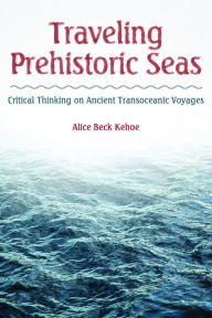 Title: Traveling Prehistoric Seas: Critical Thinking on Ancient Transoceanic Voyages / Edition 1, Author: Alice Beck Kehoe