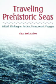 Title: Traveling Prehistoric Seas: Critical Thinking on Ancient Transoceanic Voyages, Author: Alice Beck Kehoe