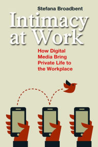 Title: Intimacy at Work: How Digital Media Bring Private Life to the Workplace, Author: Stefana Broadbent