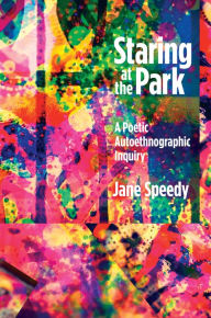 Title: Staring at the Park: A Poetic Autoethnographic Inquiry / Edition 1, Author: Jane Speedy