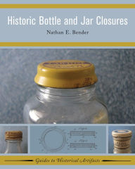 Title: Historic Bottle and Jar Closures, Author: Nathan E Bender