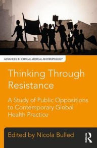 Title: Thinking Through Resistance: A study of public oppositions to contemporary global health practice, Author: Nicola Bulled