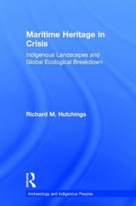 Title: Maritime Heritage in Crisis: Indigenous Landscapes and Global Ecological Breakdown, Author: Richard M. Hutchings